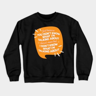 Just Because You Don’t Know What I’m Talking About Doesn’t Mean I Don’t Know What I am Talking About Crewneck Sweatshirt